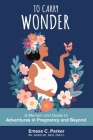 To Carry Wonder: A Memoir and Guide to Adventures in Pregnancy and Beyond By Emese C. Parker Cover Image