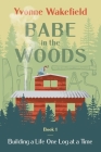 Babe in the Woods: Building a Life One Log at a Time By Yvonne Wakefield Cover Image