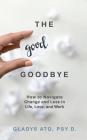 The Good Goodbye: How to Navigate Change and Loss in Life, Love, and Work Cover Image