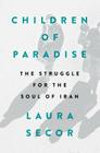Children of Paradise: The Struggle for the Soul of Iran By Laura Secor Cover Image