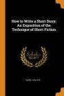 How to Write a Short Story; An Exposition of the Technique of Short Fiction By Quirk Leslie W Cover Image