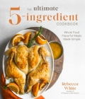 The Ultimate 5-Ingredient Cookbook: Whole Food Flavorful Meals Made Simple By Rebecca White Cover Image