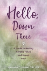 Hello, Down There: A guide to healing chronic pelvic and sexual pain By Alexandra T. Milspaw Cover Image