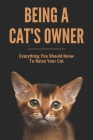 Being A Cat's Owner: Everything You Should Know To Raise Your Cat: Raising A Cat Cover Image