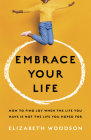 Embrace Your Life: How to Find Joy When the Life You Have is Not the Life You Hoped For By Elizabeth Woodson Cover Image