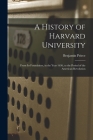 A History of Harvard University: From Its Foundation, in the Year 1636, to the Period of the American Revolution By Benjamin Peirce Cover Image