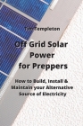 Off Grid Solar Power for Preppers: How to Build, Install & Maintain your Alternative Source of Electricity By Tim Templeton Cover Image