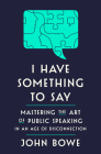 I Have Something to Say: Mastering the Art of Public Speaking in an Age of Disconnection By John Bowe Cover Image