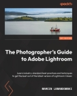 The Photographer's Guide to Adobe Lightroom: Learn industry-standard best practices and techniques to get the best out of the latest version of Lightr By Marcin Lewandowski Cover Image
