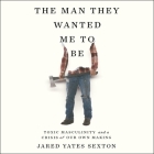 The Man They Wanted Me to Be Lib/E: Toxic Masculinity and a Crisis of Our Own Making By Jared Yates Sexton, Jared Yates Sexton (Read by) Cover Image