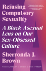 Refusing Compulsory Sexuality: A Black Asexual Lens on Our Sex-Obsessed Culture By Sherronda J. Brown, Hess Love (Foreword by), Grace B. Freedom (Afterword by) Cover Image