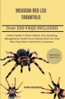 Mexican Red Leg Tarantula: A Short Guide To Their Habitat, Diet, Breeding, Management, Health Care, Disease And Cure, And Why They Make A Good Pe Cover Image