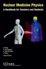 Nuclear Medicine Physics: A Handbook for Teachers and Students By International Atomic Energy Agency (Editor) Cover Image