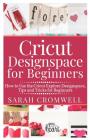 Cricut Designspace for Beginners: How to Use the Cricut Explore Designspace, Tips and Tricks for Beginners (Step by Step Guide) By Sarah Cromwell Cover Image
