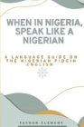 When in Nigeria, Speak Like a Nigerian: A Language Guide on the Nigerian Pidgin English By Favour Clement Cover Image