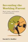 Inventing the Working Parent: Work, Gender, and Feminism in Neoliberal Britain By Sarah E. Stoller Cover Image