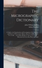 The Micrographic Dictionary; a Guide to the Examination and Investigation of the Structure and Nature of Microscopic Objects. By J. W. Griffith, M. D. Cover Image