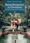 Being Hungarian in Cleveland: Maintaining Language, Culture, and Traditions By Endre Szentkiralyi Cover Image