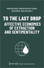 To the Last Drop - Affective Economies of Extraction and Sentimentality By Axelle Germanaz (Editor), Daniela Gutiérrez Fuentes (Editor), Sarah Marak (Editor) Cover Image