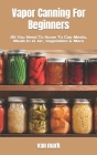 Vapor Canning For Beginners: All You Need To Know To Can Meats, Meals In A Jar, Vegetables & More By Van Mark Cover Image