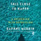 This Close to Happy: A Reckoning with Depression By Daphne Merkin, Suzanne Toren (Read by) Cover Image
