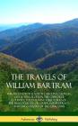 The Travels of William Bartram: Through North & South Carolina, Georgia, East & West Florida, The Cherokee Country, The Extensive Territories of The M By William Bartram Cover Image