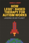 How Lego(r)-Based Therapy for Autism Works: Landing on My Planet By Daniel B. Legoff Cover Image