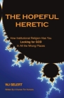 The Hopeful Heretic: How Institutional Religions Have You Looking For God In All The Wrong Places By Wj Selert Cover Image