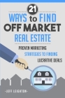21 Ways to Find Off Market Real Estate: Proven Marketing Strategies to Finding Lucrative Deals By Jeff Leighton Cover Image