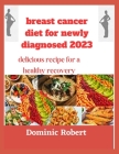 breast cancer diet for newly diagnosed 2023: delicious recipe for a healthy recovery By Dominic Robert Cover Image