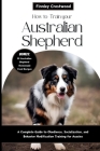 How to Train Your Australian Shepherd: A Complete Guide to Obedience, Socialization, and Behavior Modification Training for Aussies By Finnley Crestwood Cover Image