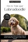 How to Train Your Labradoodle: A Step-by-Step Expert Guide to Grooming, Caring, and Raising a Designer Dog from Puppy to Adult to Behave Positively Cover Image
