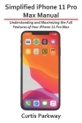 Simplified iPhone 11 Pro Max Manual: Understanding and Maximizing the Full Features of Your iPhone 11 Pro Max By Curtis Parkway Cover Image