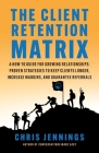 The Client Retention Matrix: A How-To Guide for Growing Relationships: Proven Strategies to Keep Clients Longer, Increase Margins, and Guarantee Re By Chris Jennings Cover Image