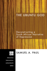The Ubuntu God: Deconstructing a South African Narrative of Oppression (Princeton Theological Monograph #101) By Samuel A. Paul Cover Image
