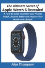 The Ultimate Secret of Apple Watch 6 Revealed: A How-to Guide to Master your Fitness Watch, Become Better and Improve Your Health and Lifestyle By Alan Thompson Cover Image