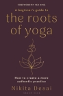 A Beginner's Guide to the Roots of Yoga: How to create a more authentic practice By Nikita Desai Cover Image