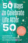 50 Ways to Celebrate Life After 50: Get Unstuck, Avoid Regrets and Live your Best Life! Cover Image