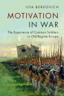 Motivation in War: The Experience of Common Soldiers in Old-Regime Europe By Ilya Berkovich Cover Image