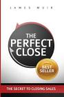 The Perfect Close: The Secret To Closing Sales - The Best Selling Practices & Techniques For Closing The Deal Cover Image