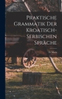 Praktische Grammatik der Kroatisch- Serbischen Sprache By Marn Cover Image