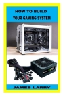 How to Build Your Gaming System By James Larry Cover Image