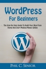 WordPress For Beginners: The Step By Step Guide To Build Your Blog From Home And Start Making Money Online By Phil C. Senior Cover Image