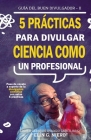 5 Prácticas Para Divulgar Ciencia Como Un Profesional: La Guia Para Pasar de Novato a Experto de la Divulgación Científica By Brenda Schönfeld (Editor), Eddier Gerardo Ovando Garciliano Cover Image