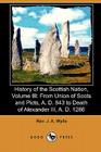 History of the Scottish Nation, Volume III: From Union of Scots and Picts, A. D. 843 to Death of Alexander III., A. D. 1286 (Dodo Press) By J. A. Wylie Cover Image