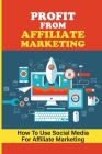 Profit From Affiliate Marketing: How To Use Social Media For Affiliate Marketing: Succeed In Affiliate Marketing By Kris Heimlicher Cover Image
