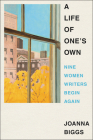 A Life of One's Own: Nine Women Writers Begin Again By Joanna Biggs Cover Image