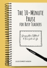 The 10-minute Pause for Busy Teachers: Bringing More Fulfillment to Your Work and Life By Julie Hasson Cover Image