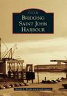Bridging Saint John Harbour (Historic Canada) By Harold E. Wright, Joseph Goguen Cover Image