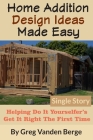 Home Addition Design Ideas Made Easy: Helping Do It Yourselfer's Get It Right The First Time By Greg Vanden Berge Cover Image